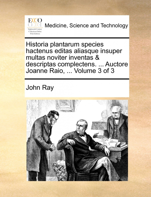 Historia plantarum species hactenus editas aliasque insuper multas noviter inventas & descriptas complectens. ... Auctore Joanne Raio, ...  Volume 3 of 3