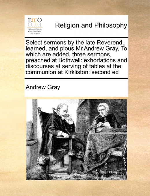 Select sermons by the late Reverend, learned, and pious Mr Andrew Gray,  To which are added, three sermons, preached  at Bothwell