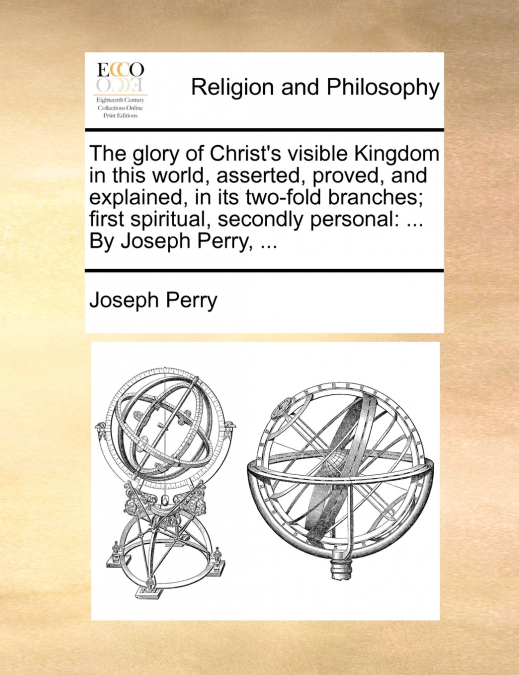 The glory of Christ’s visible Kingdom in this world, asserted, proved, and explained, in its two-fold branches; first spiritual, secondly personal