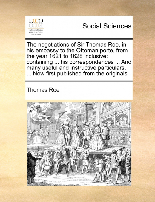 The negotiations of Sir Thomas Roe, in his embassy to the Ottoman porte, from the year 1621 to 1628 inclusive