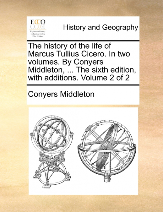 The history of the life of Marcus Tullius Cicero. In two volumes. By Conyers Middleton, ... The sixth edition, with additions. Volume 2 of 2