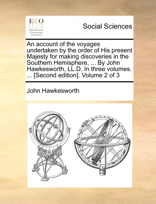 An account of the voyages undertaken by the order of His present Majesty for making discoveries in the Southern Hemisphere, ... By John Hawkesworth, LL.D. In three volumes. ... [Second edition]. Volum