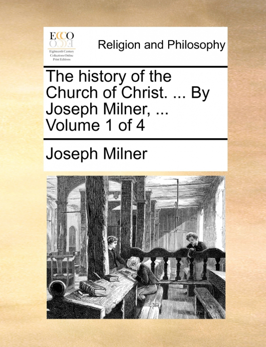 The history of the Church of Christ. ... By Joseph Milner, ...  Volume 1 of 4