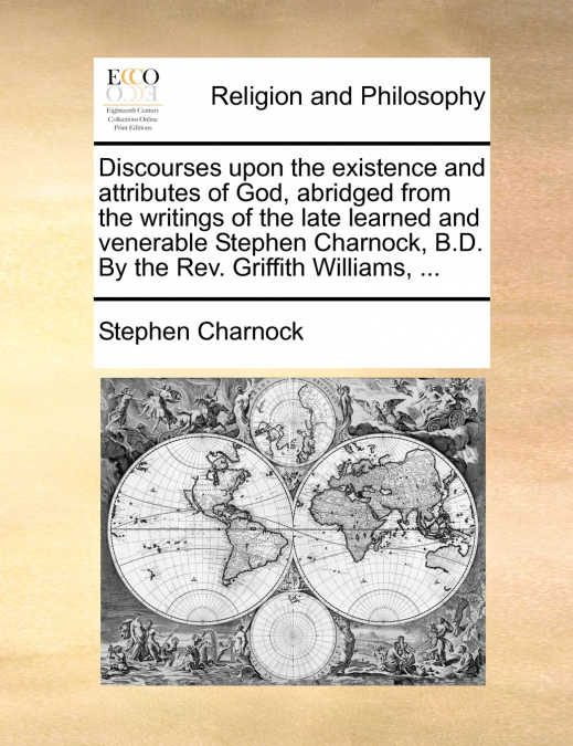Discourses upon the existence and attributes of God, abridged from the writings of the late learned and venerable Stephen Charnock, B.D. By the Rev. Griffith Williams, ...