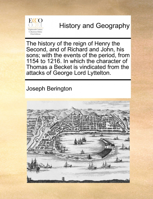 The history of the reign of Henry the Second, and of Richard and John, his sons; with the events of the period, from 1154 to 1216. In which the character of Thomas a Becket is vindicated from the atta