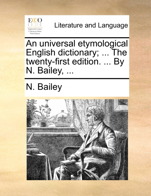 An universal etymological English dictionary; ... The twenty-first edition. ... By N. Bailey, ...