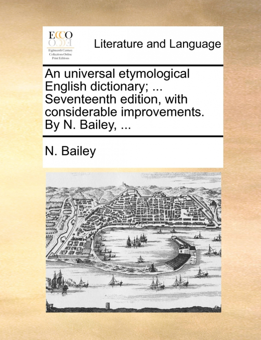 An universal etymological English dictionary; ... Seventeenth edition, with considerable improvements. By N. Bailey, ...