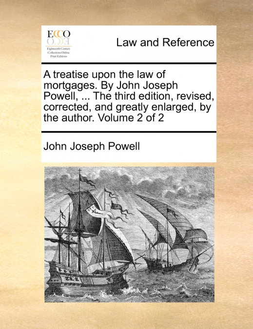 A treatise upon the law of mortgages. By John Joseph Powell, ... The third edition, revised, corrected, and greatly enlarged, by the author. Volume 2 of 2