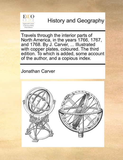 Travels through the interior parts of North America, in the years 1766, 1767, and 1768. By J. Carver, ... Illustrated with copper plates, coloured. The third edition. To which is added, some account o
