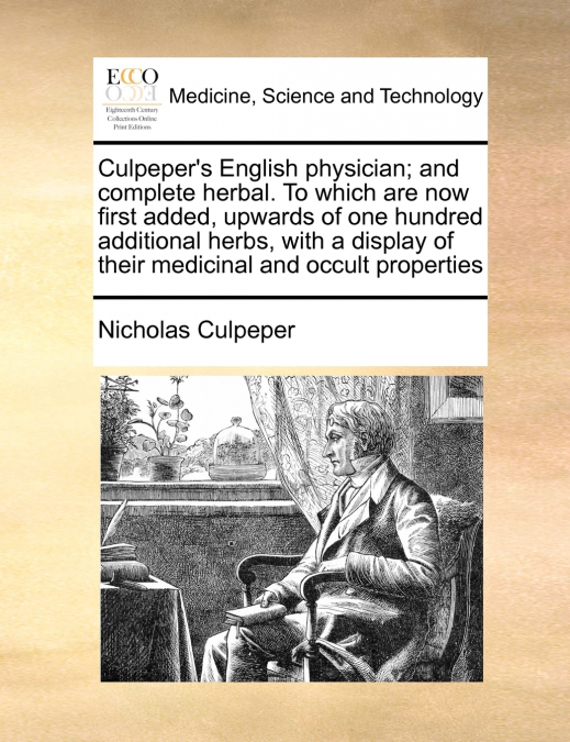 Culpeper’s English physician; and complete herbal. To which are now first added, upwards of one hundred additional herbs, with a display of their medicinal and occult properties