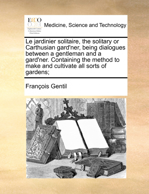 Le jardinier solitaire, the solitary or Carthusian gard’ner, being dialogues between a gentleman and a gard’ner. Containing the method to make and cultivate all sorts of gardens;