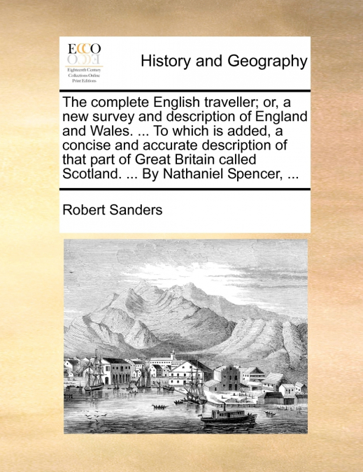 The complete English traveller; or, a new survey and description of England and Wales. ... To which is added, a concise and accurate description of that part of Great Britain called Scotland. ... By N