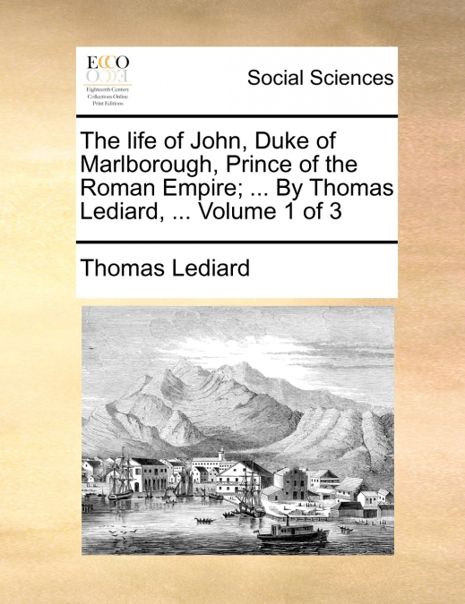 The life of John, Duke of Marlborough, Prince of the Roman Empire; ... By Thomas Lediard, ...  Volume 1 of 3