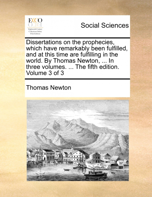 Dissertations on the prophecies, which have remarkably been fulfilled, and at this time are fulfilling in the world. By Thomas Newton, ... In three volumes. ... The fifth edition. Volume 3 of 3