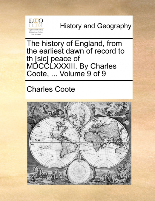 The history of England, from the earliest dawn of record to th [sic] peace of MDCCLXXXIII. By Charles Coote, ...  Volume 9 of 9