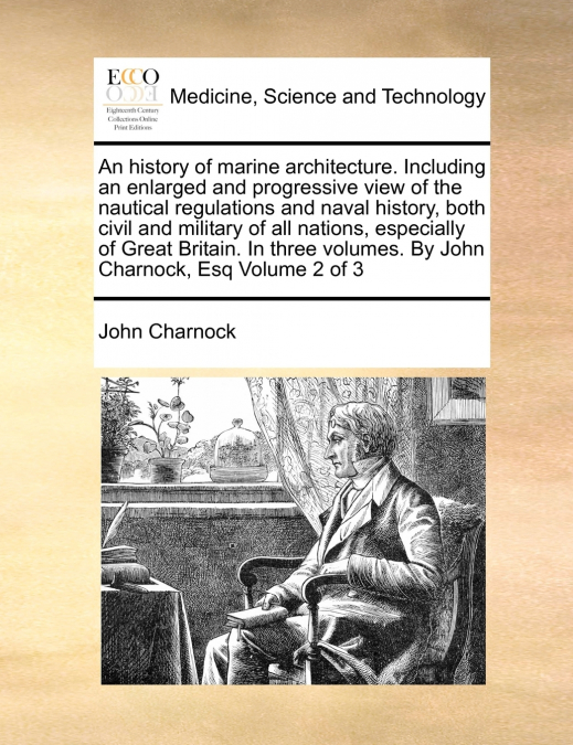 An history of marine architecture. Including an enlarged and progressive view of the nautical regulations and naval history, both civil and military of all nations, especially of Great Britain. In thr