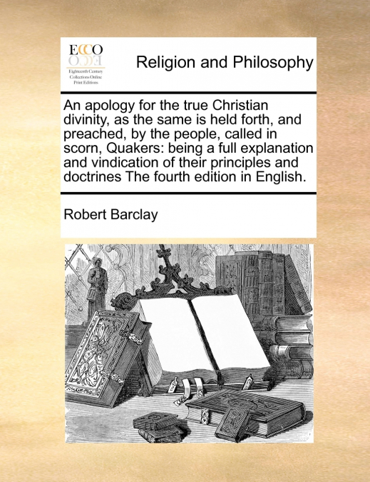 An apology for the true Christian divinity, as the same is held forth, and preached, by the people, called in scorn, Quakers