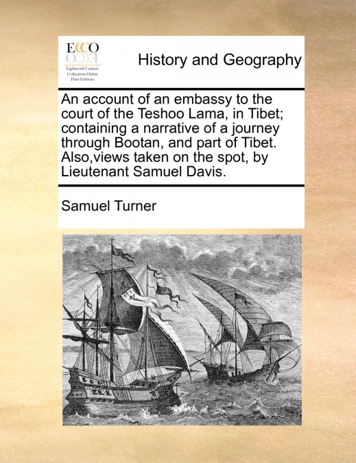 An account of an embassy to the court of the Teshoo Lama, in Tibet; containing a narrative of a journey through Bootan, and part of Tibet. Also,views taken on the spot, by Lieutenant Samuel Davis.