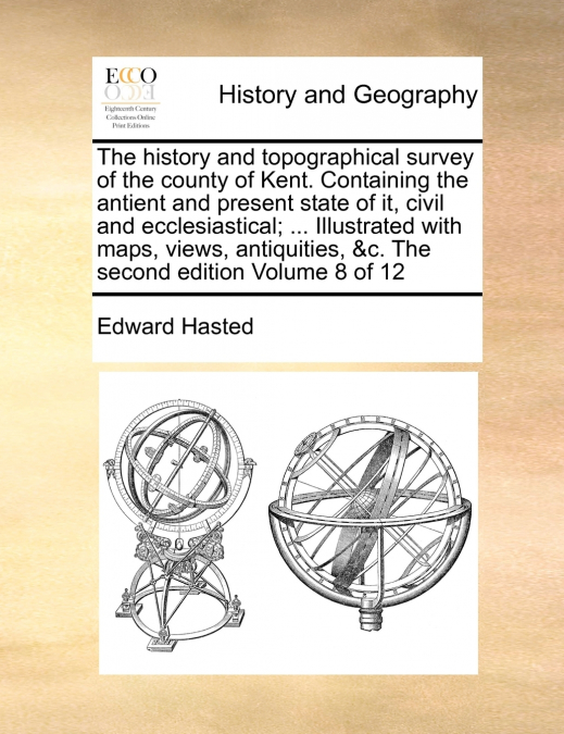 The history and topographical survey of the county of Kent. Containing the antient and present state of it, civil and ecclesiastical; ... Illustrated with maps, views, antiquities, &c. The second edit