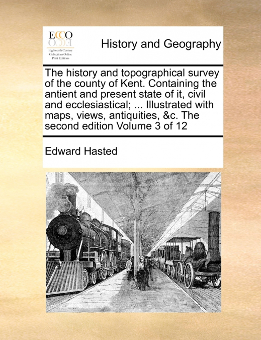The history and topographical survey of the county of Kent. Containing the antient and present state of it, civil and ecclesiastical; ... Illustrated with maps, views, antiquities, &c. The second edit