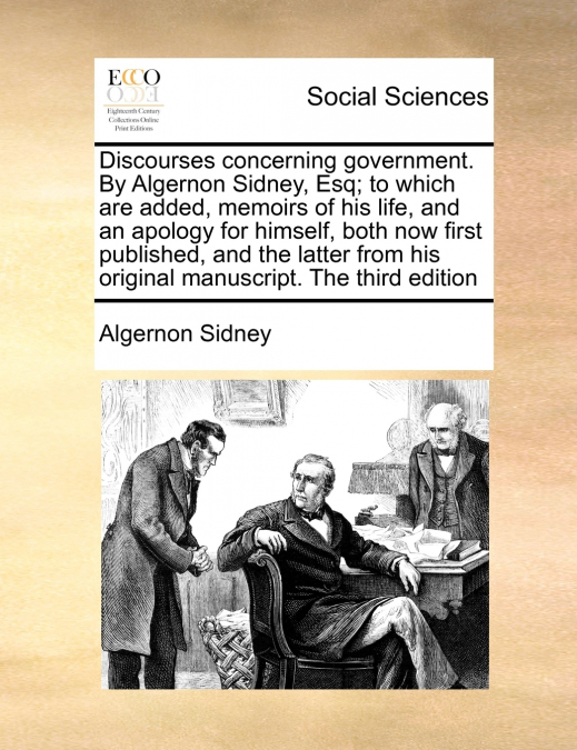 Discourses concerning government. By Algernon Sidney, Esq; to which are added, memoirs of his life, and an apology for himself, both now first published, and the latter from his original manuscript. T