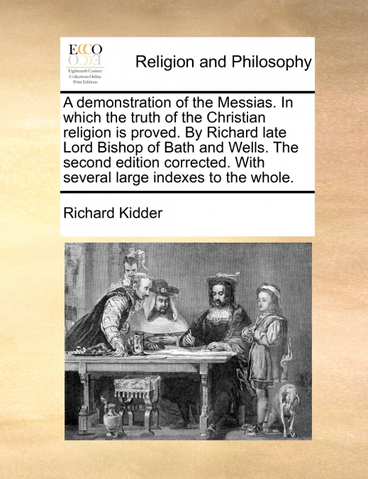 A demonstration of the Messias. In which the truth of the Christian religion is proved. By Richard late Lord Bishop of Bath and Wells. The second edition corrected. With several large indexes to the w
