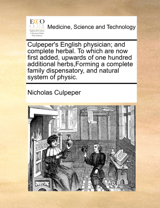 Culpeper’s English physician; and complete herbal. To which are now first added, upwards of one hundred additional herbs,Forming a complete family dispensatory, and natural system of physic.
