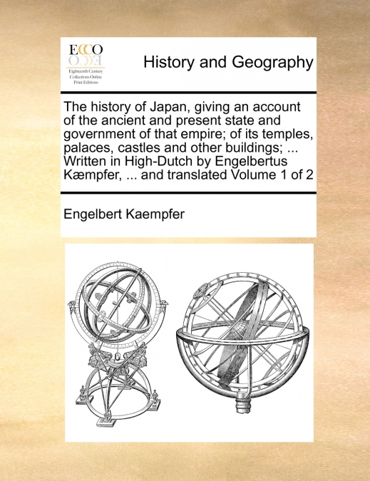 The history of Japan, giving an account of the ancient and present state and government of that empire; of its temples, palaces, castles and other buildings; ... Written in High-Dutch by Engelbertus K