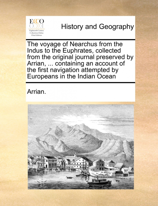 The voyage of Nearchus from the Indus to the Euphrates, collected from the original journal preserved by Arrian, ... containing an account of the first navigation attempted by Europeans in the Indian 