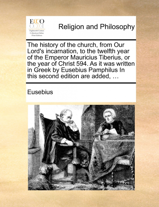 The history of the church, from Our Lord’s incarnation, to the twelfth year of the Emperor Mauricius Tiberius, or the year of Christ 594. As it was written in Greek by Eusebius Pamphilus In this secon