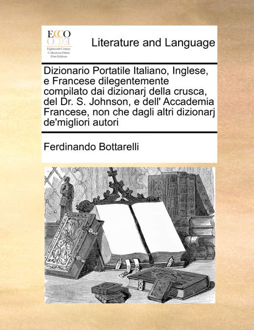 Dizionario Portatile Italiano, Inglese, e Francese dilegentemente compilato dai dizionarj della crusca, del Dr. S. Johnson, e dell’ Accademia Francese, non che dagli altri dizionarj de’migliori autori