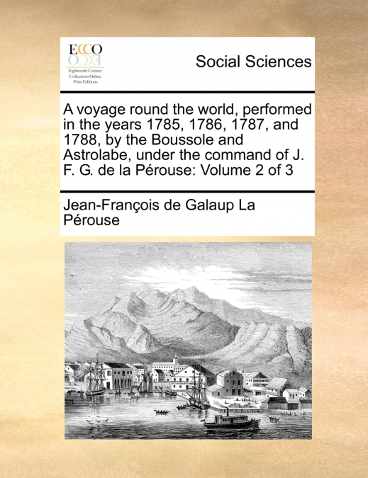 A voyage round the world, performed in the years 1785, 1786, 1787, and 1788, by the Boussole and Astrolabe, under the command of J. F. G. de la Pérouse