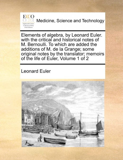 Elements of algebra, by Leonard Euler. with the critical and historical notes of M. Bernoulli. To which are added the additions of M. de la Grange; some original notes by the translator; memoirs of th