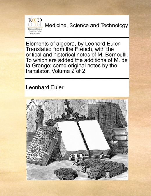 Elements of algebra, by Leonard Euler. Translated from the French, with the critical and historical notes of M. Bernoulli. To which are added the additions of M. de la Grange; some original notes by t
