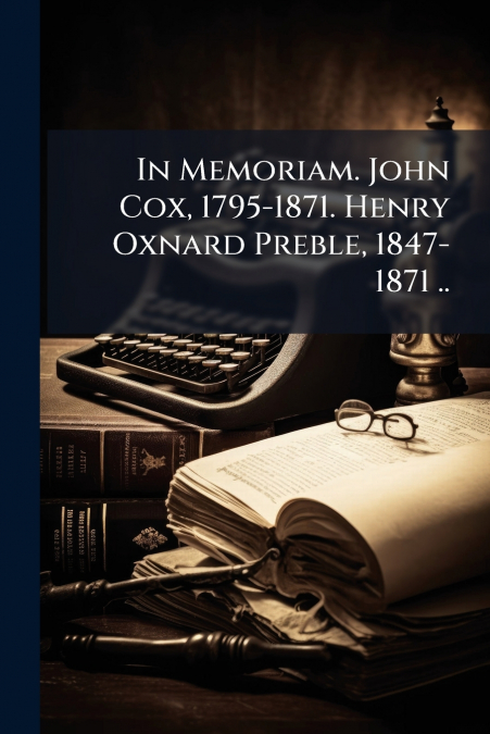 In Memoriam. John Cox, 1795-1871. Henry Oxnard Preble, 1847-1871 ..