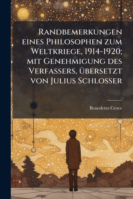 Randbemerkungen eines Philosophen zum Weltkriege, 1914-1920; mit Genehmigung des Verfassers, übersetzt von Julius Schlosser