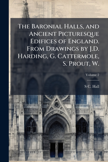 The Baronial Halls, and Ancient Picturesque Edifices of England. From Drawings by J.D. Harding, G. Cattermole, S. Prout, W.; Volume 2