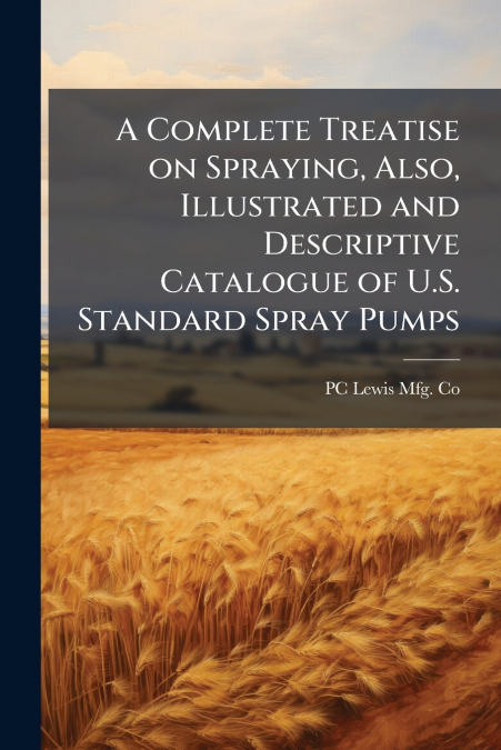 A Complete Treatise on Spraying, Also, Illustrated and Descriptive Catalogue of U.S. Standard Spray Pumps