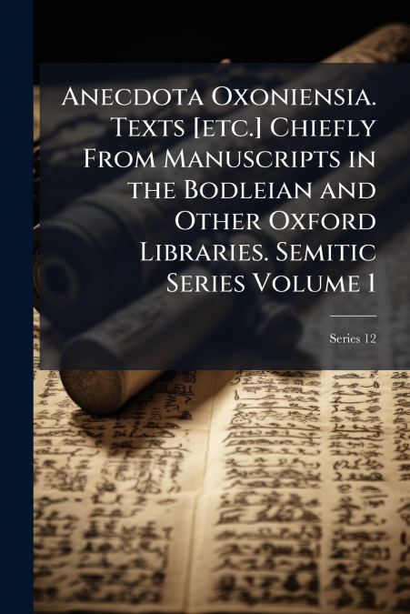 Anecdota Oxoniensia. Texts [etc.] Chiefly From Manuscripts in the Bodleian and Other Oxford Libraries. Semitic Series Volume 1; Series 12