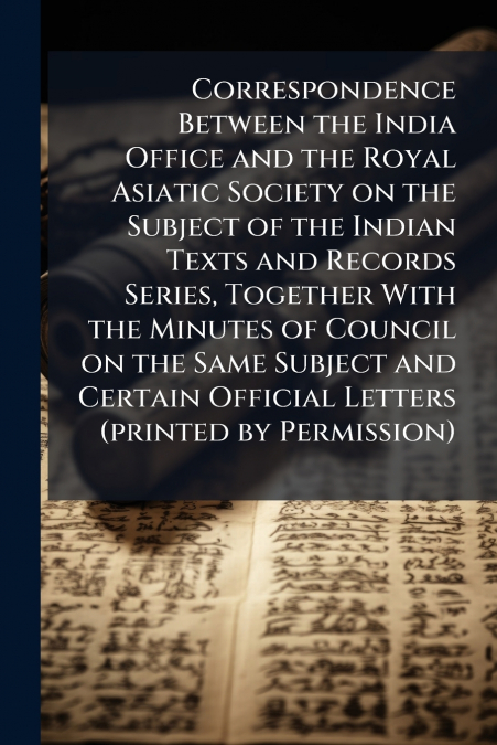 Correspondence Between the India Office and the Royal Asiatic Society on the Subject of the Indian Texts and Records Series, Together With the Minutes of Council on the Same Subject and Certain Offici