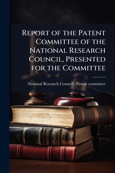 Report of the Patent Committee of the National Research Council, Presented for the Committee