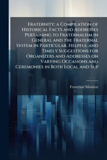 Fraternity; a Compilation of Historical Facts and Addresses Pertaining to Fraternalism in General and the Fraternal System in Particular. Helpful and Timely Suggestions for Organizers and Addresses on