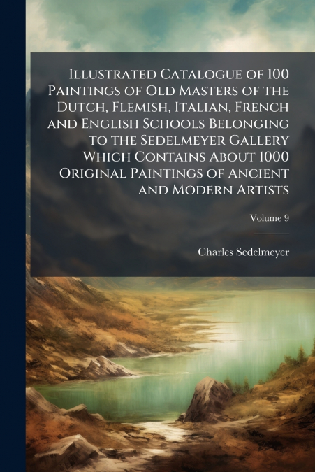 Illustrated Catalogue of 100 Paintings of Old Masters of the Dutch, Flemish, Italian, French and English Schools Belonging to the Sedelmeyer Gallery Which Contains About 1000 Original Paintings of Anc