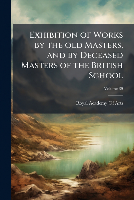 Exhibition of Works by the old Masters, and by Deceased Masters of the British School; Volume 39