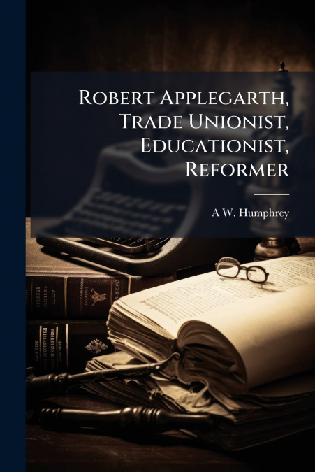 Robert Applegarth, Trade Unionist, Educationist, Reformer