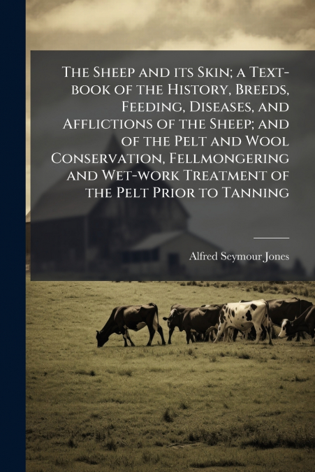 The Sheep and its Skin; a Text-book of the History, Breeds, Feeding, Diseases, and Afflictions of the Sheep; and of the Pelt and Wool Conservation, Fellmongering and Wet-work Treatment of the Pelt Pri