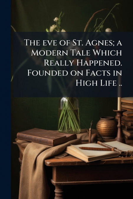 The eve of St. Agnes; a Modern Tale Which Really Happened. Founded on Facts in High Life ..
