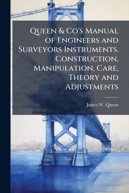 Queen & Co’s Manual of Engineers and Surveyors Instruments. Construction, Manipulation, Care, Theory and Adjustments