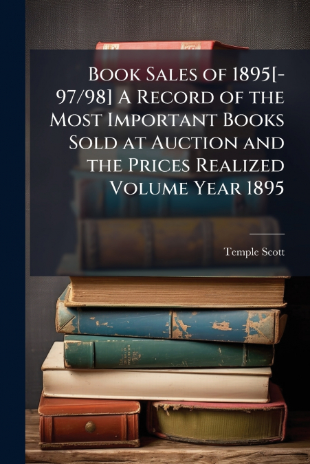 Book Sales of 1895[-97/98] A Record of the Most Important Books Sold at Auction and the Prices Realized Volume Year 1895