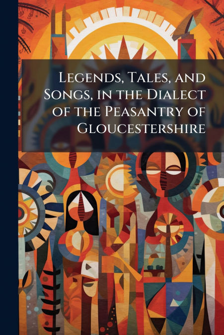 Legends, Tales, and Songs, in the Dialect of the Peasantry of Gloucestershire